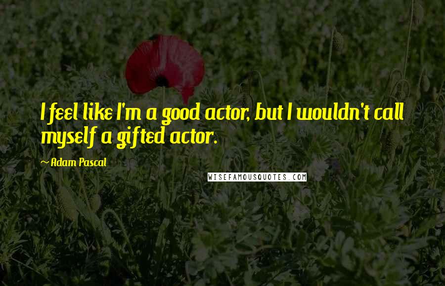 Adam Pascal Quotes: I feel like I'm a good actor, but I wouldn't call myself a gifted actor.