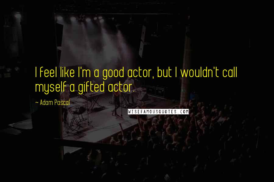 Adam Pascal Quotes: I feel like I'm a good actor, but I wouldn't call myself a gifted actor.