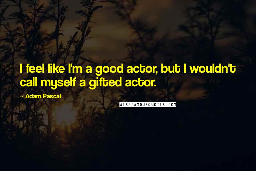Adam Pascal Quotes: I feel like I'm a good actor, but I wouldn't call myself a gifted actor.
