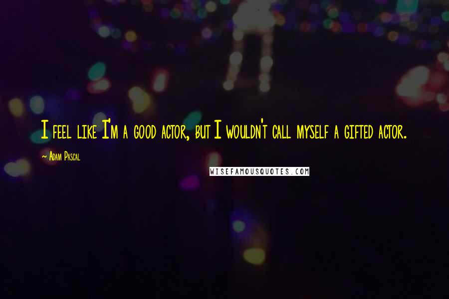 Adam Pascal Quotes: I feel like I'm a good actor, but I wouldn't call myself a gifted actor.