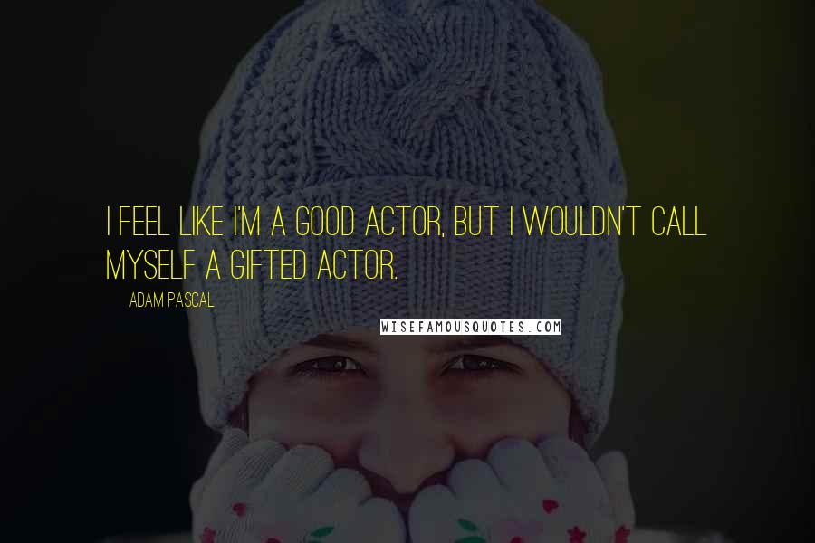 Adam Pascal Quotes: I feel like I'm a good actor, but I wouldn't call myself a gifted actor.