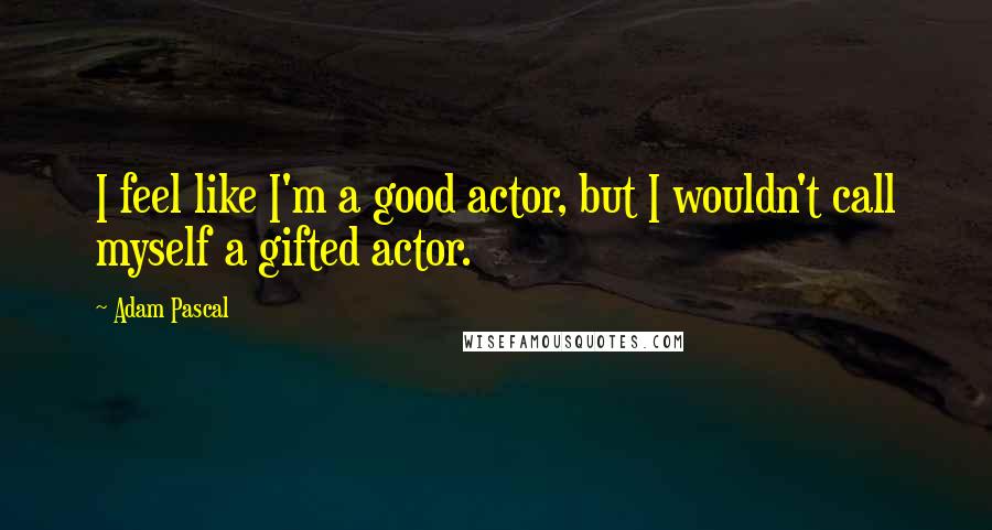 Adam Pascal Quotes: I feel like I'm a good actor, but I wouldn't call myself a gifted actor.