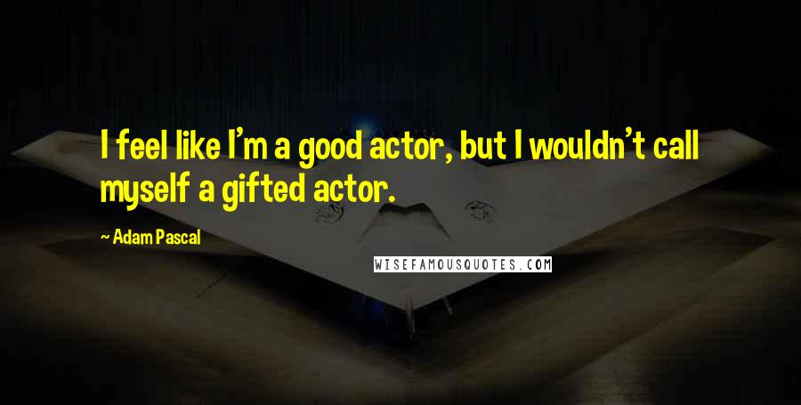 Adam Pascal Quotes: I feel like I'm a good actor, but I wouldn't call myself a gifted actor.