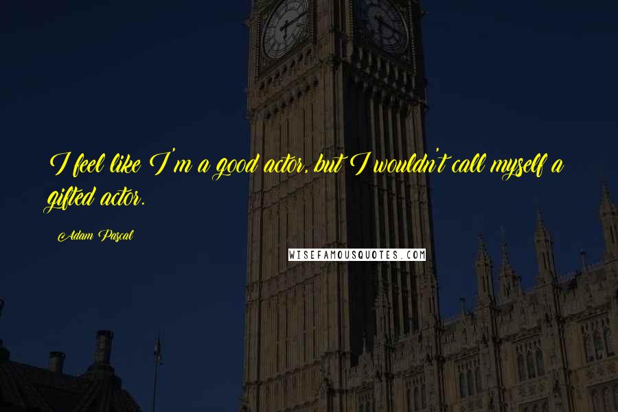 Adam Pascal Quotes: I feel like I'm a good actor, but I wouldn't call myself a gifted actor.