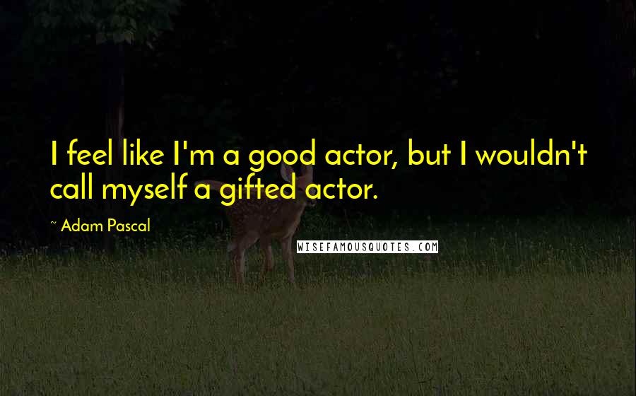 Adam Pascal Quotes: I feel like I'm a good actor, but I wouldn't call myself a gifted actor.