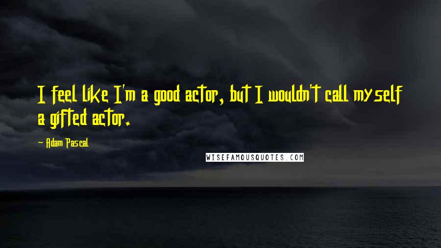 Adam Pascal Quotes: I feel like I'm a good actor, but I wouldn't call myself a gifted actor.