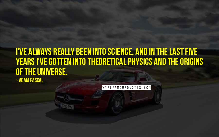 Adam Pascal Quotes: I've always really been into science, and in the last five years I've gotten into theoretical physics and the origins of the universe.