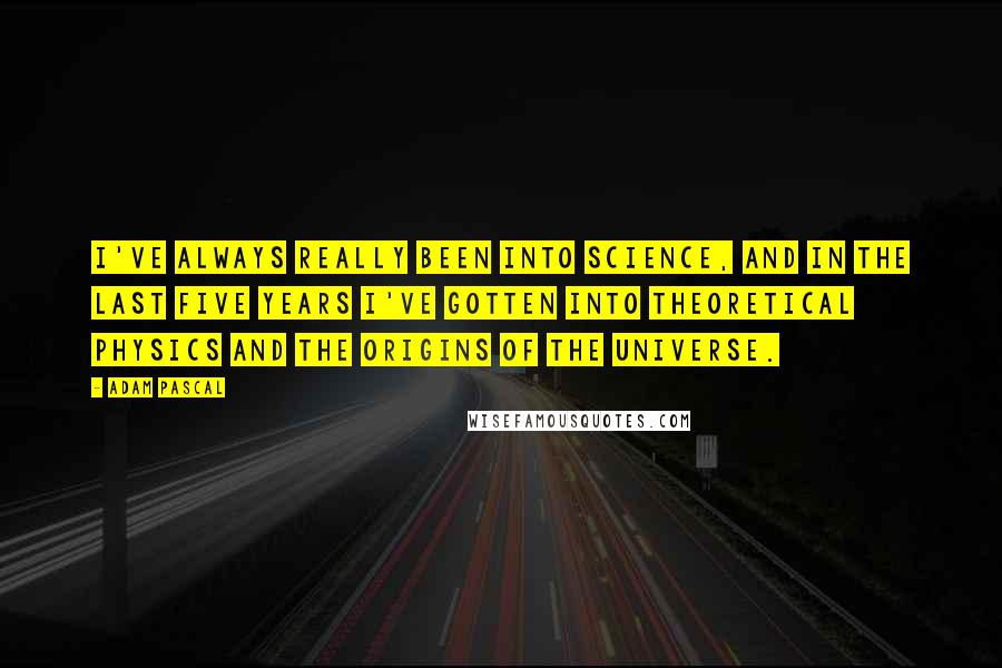 Adam Pascal Quotes: I've always really been into science, and in the last five years I've gotten into theoretical physics and the origins of the universe.