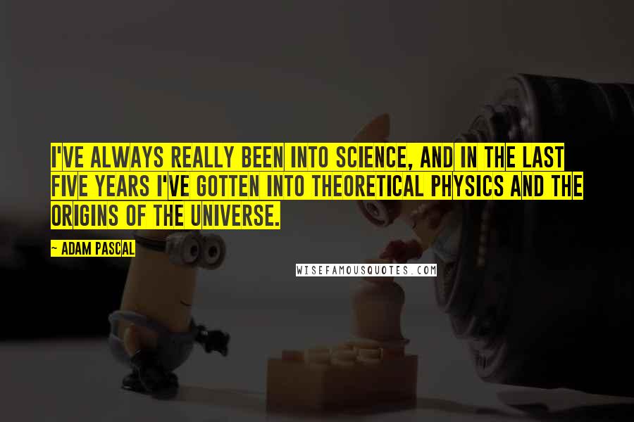 Adam Pascal Quotes: I've always really been into science, and in the last five years I've gotten into theoretical physics and the origins of the universe.