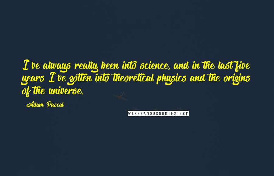 Adam Pascal Quotes: I've always really been into science, and in the last five years I've gotten into theoretical physics and the origins of the universe.