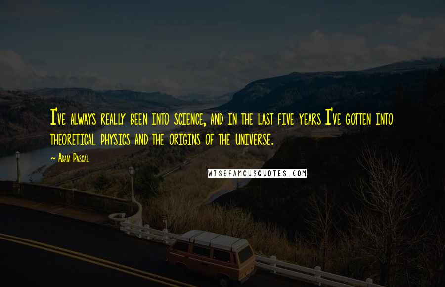 Adam Pascal Quotes: I've always really been into science, and in the last five years I've gotten into theoretical physics and the origins of the universe.