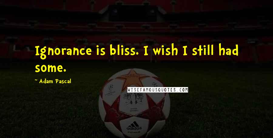 Adam Pascal Quotes: Ignorance is bliss. I wish I still had some.