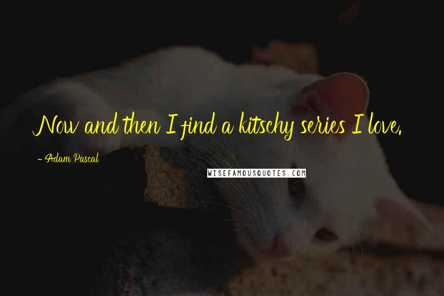 Adam Pascal Quotes: Now and then I find a kitschy series I love.