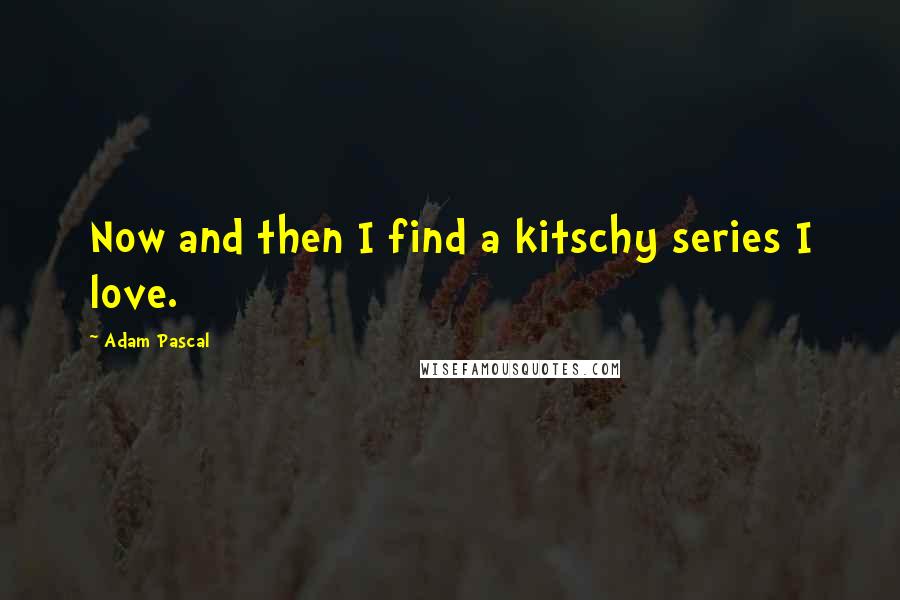 Adam Pascal Quotes: Now and then I find a kitschy series I love.