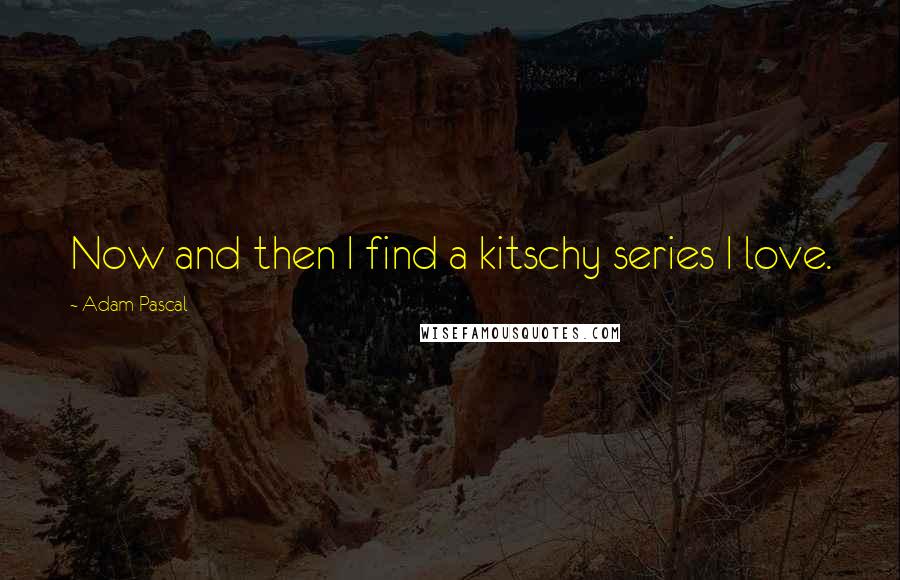 Adam Pascal Quotes: Now and then I find a kitschy series I love.