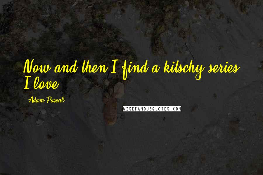 Adam Pascal Quotes: Now and then I find a kitschy series I love.