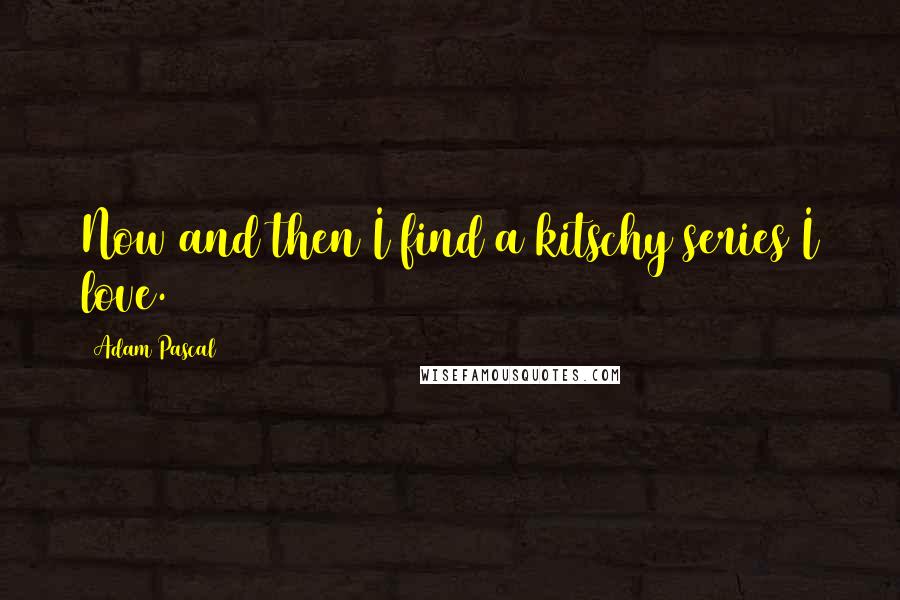 Adam Pascal Quotes: Now and then I find a kitschy series I love.