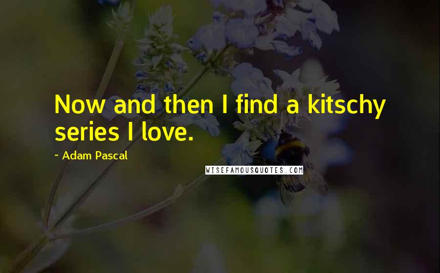 Adam Pascal Quotes: Now and then I find a kitschy series I love.