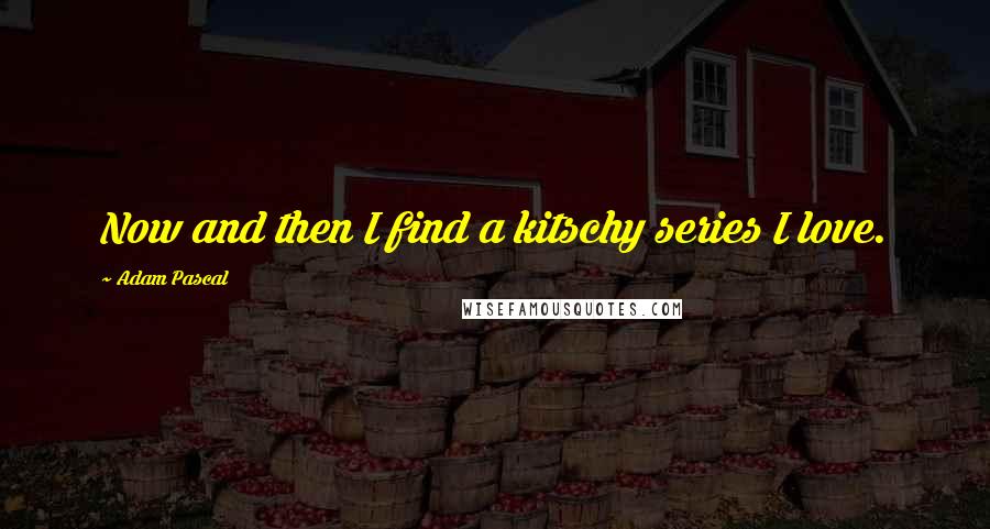 Adam Pascal Quotes: Now and then I find a kitschy series I love.