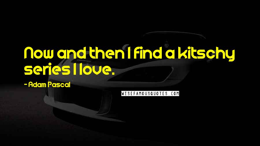 Adam Pascal Quotes: Now and then I find a kitschy series I love.