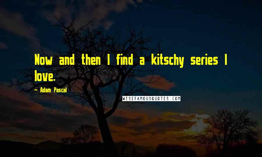 Adam Pascal Quotes: Now and then I find a kitschy series I love.