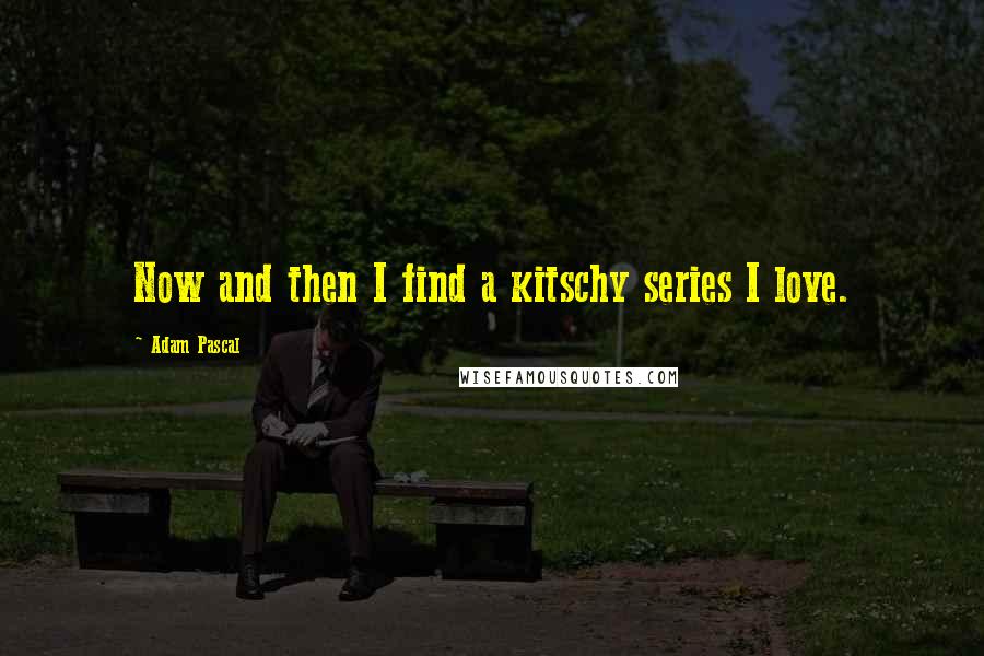 Adam Pascal Quotes: Now and then I find a kitschy series I love.
