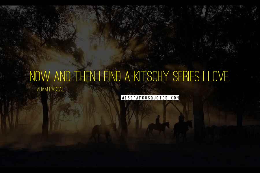 Adam Pascal Quotes: Now and then I find a kitschy series I love.
