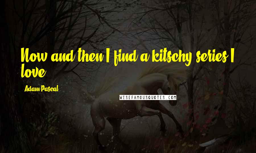 Adam Pascal Quotes: Now and then I find a kitschy series I love.