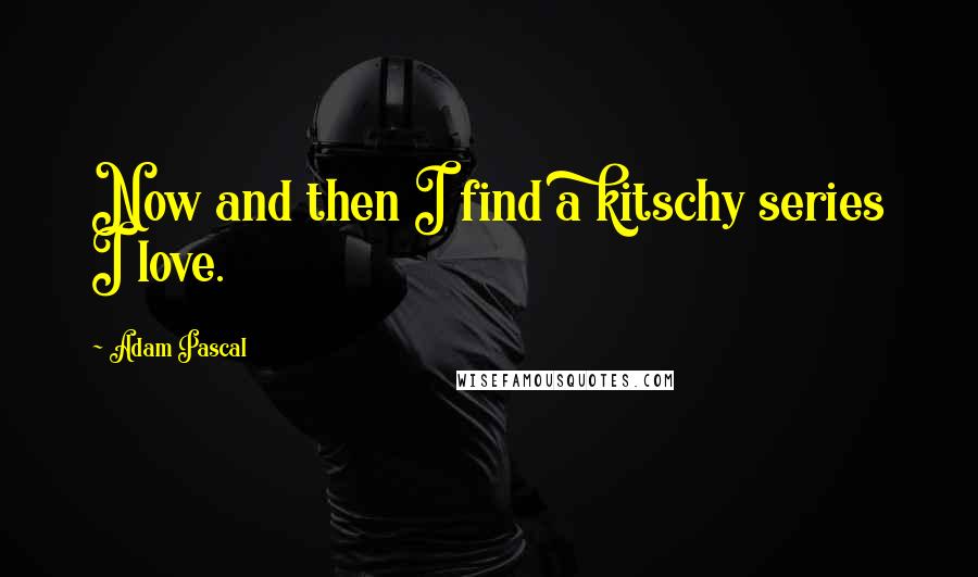 Adam Pascal Quotes: Now and then I find a kitschy series I love.
