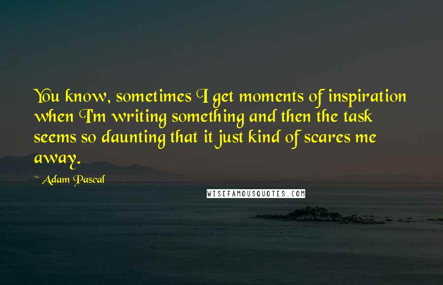 Adam Pascal Quotes: You know, sometimes I get moments of inspiration when I'm writing something and then the task seems so daunting that it just kind of scares me away.