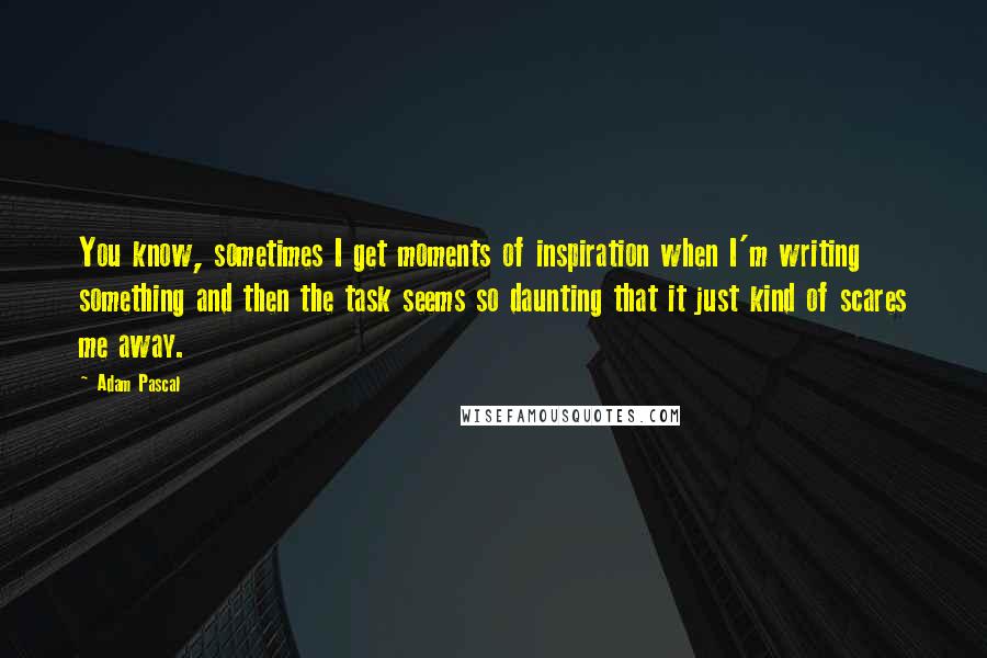 Adam Pascal Quotes: You know, sometimes I get moments of inspiration when I'm writing something and then the task seems so daunting that it just kind of scares me away.