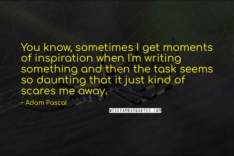 Adam Pascal Quotes: You know, sometimes I get moments of inspiration when I'm writing something and then the task seems so daunting that it just kind of scares me away.