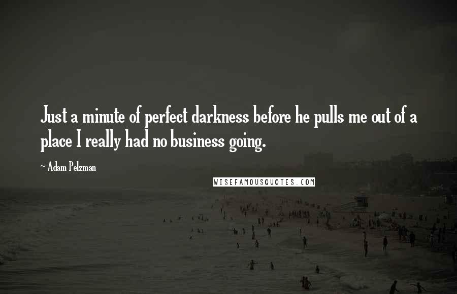 Adam Pelzman Quotes: Just a minute of perfect darkness before he pulls me out of a place I really had no business going.