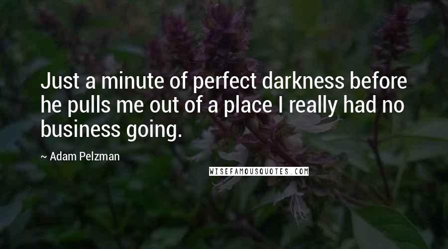 Adam Pelzman Quotes: Just a minute of perfect darkness before he pulls me out of a place I really had no business going.