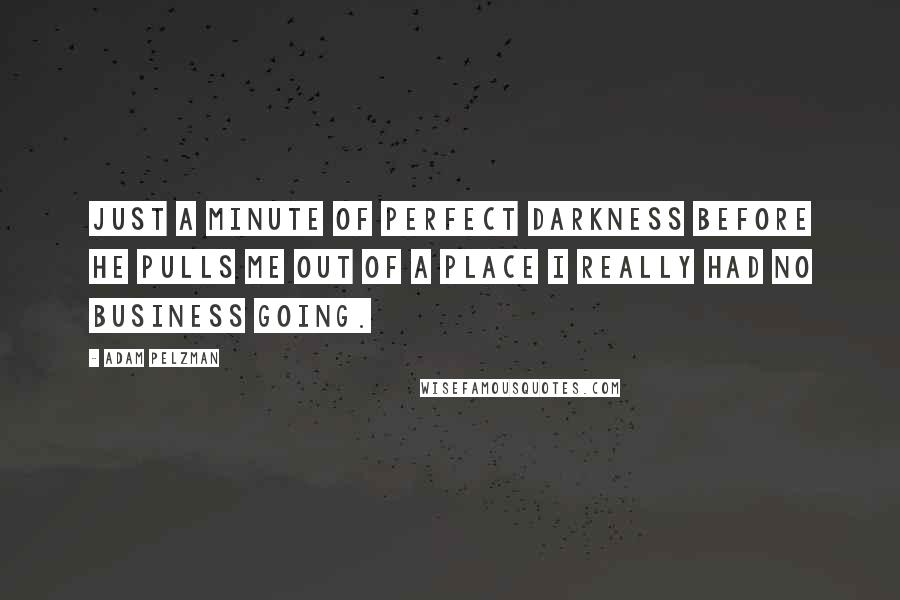 Adam Pelzman Quotes: Just a minute of perfect darkness before he pulls me out of a place I really had no business going.