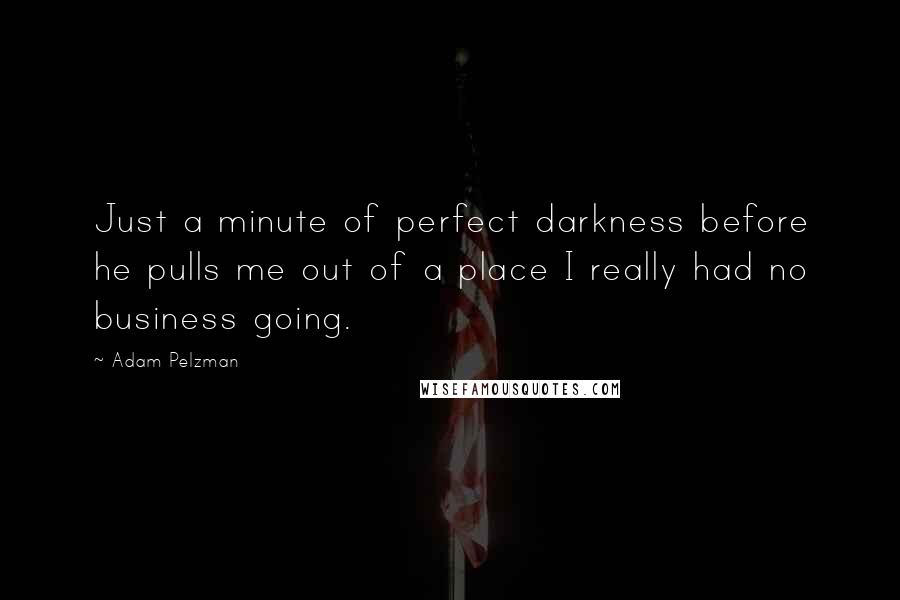 Adam Pelzman Quotes: Just a minute of perfect darkness before he pulls me out of a place I really had no business going.