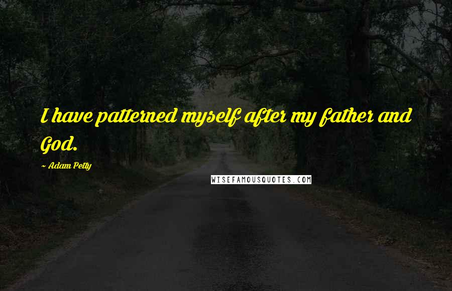 Adam Petty Quotes: I have patterned myself after my father and God.