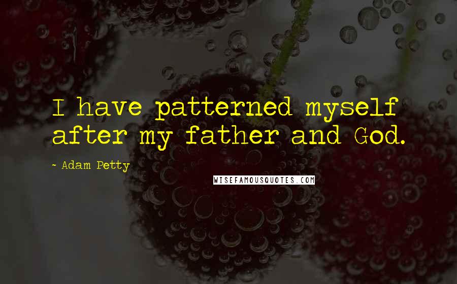 Adam Petty Quotes: I have patterned myself after my father and God.