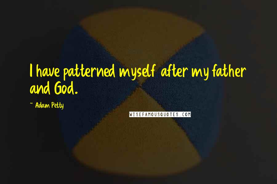 Adam Petty Quotes: I have patterned myself after my father and God.