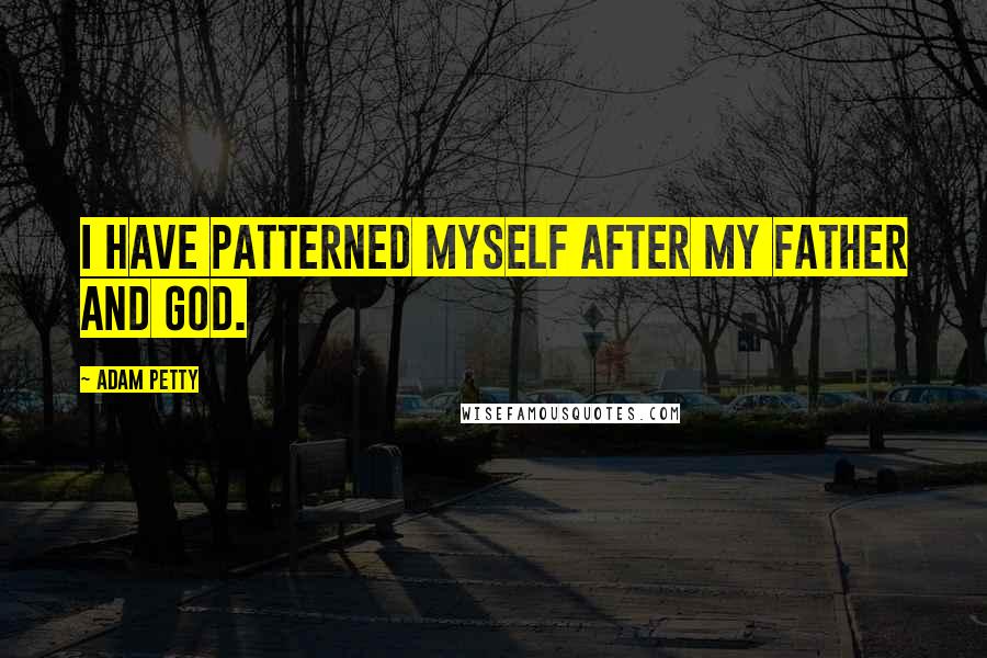 Adam Petty Quotes: I have patterned myself after my father and God.