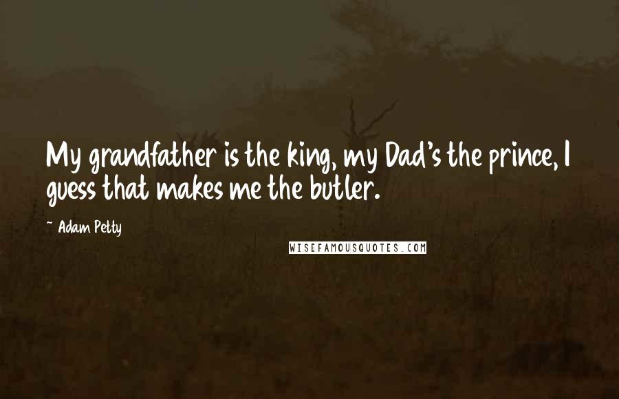 Adam Petty Quotes: My grandfather is the king, my Dad's the prince, I guess that makes me the butler.