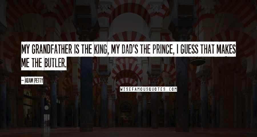 Adam Petty Quotes: My grandfather is the king, my Dad's the prince, I guess that makes me the butler.