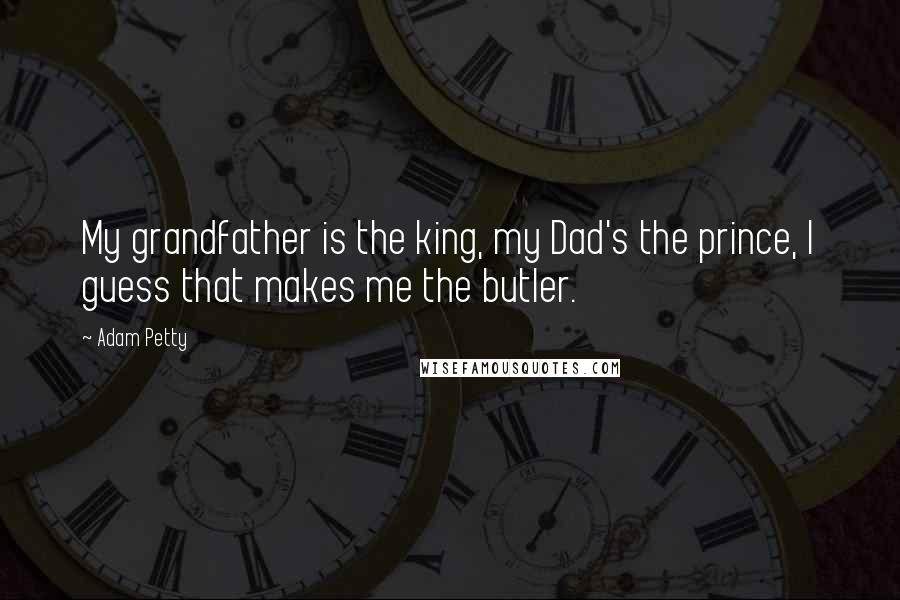 Adam Petty Quotes: My grandfather is the king, my Dad's the prince, I guess that makes me the butler.
