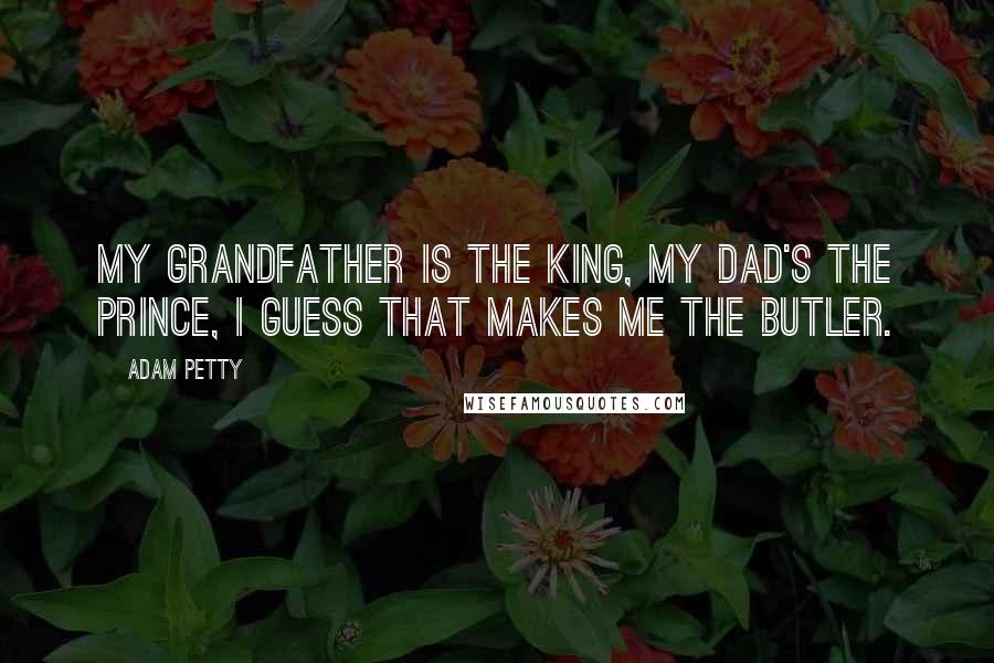 Adam Petty Quotes: My grandfather is the king, my Dad's the prince, I guess that makes me the butler.