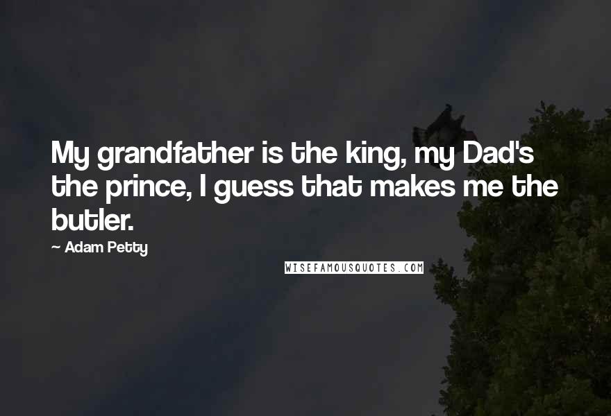Adam Petty Quotes: My grandfather is the king, my Dad's the prince, I guess that makes me the butler.