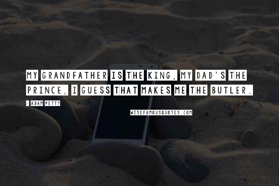 Adam Petty Quotes: My grandfather is the king, my Dad's the prince, I guess that makes me the butler.