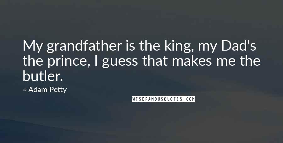 Adam Petty Quotes: My grandfather is the king, my Dad's the prince, I guess that makes me the butler.