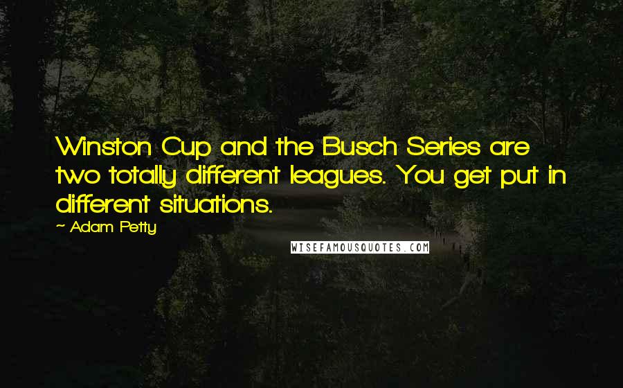Adam Petty Quotes: Winston Cup and the Busch Series are two totally different leagues. You get put in different situations.