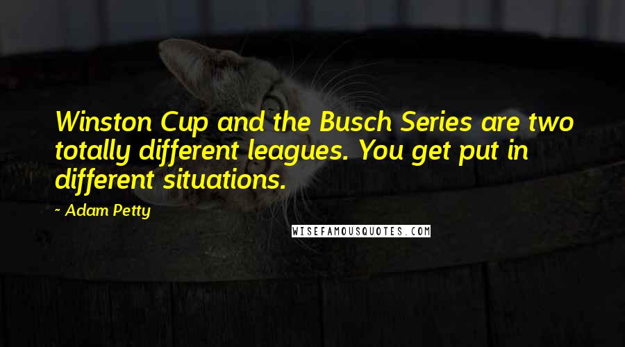 Adam Petty Quotes: Winston Cup and the Busch Series are two totally different leagues. You get put in different situations.