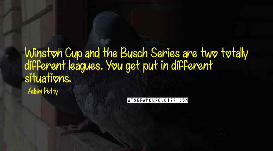 Adam Petty Quotes: Winston Cup and the Busch Series are two totally different leagues. You get put in different situations.